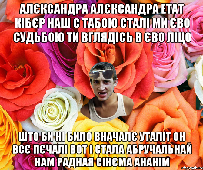 АЛЄКСАНДРА АЛЄКСАНДРА ЕТАТ КІБЄР НАШ С ТАБОЮ СТАЛІ МИ ЄВО СУДЬБОЮ ТИ ВГЛЯДІСЬ В ЄВО ЛІЦО ШТО БИ НІ БИЛО ВНАЧАЛЄ УТАЛІТ ОН ВСЄ ПЄЧАЛІ ВОТ І СТАЛА АБРУЧАЛЬНАЙ НАМ РАДНАЯ СІНЄМА АНАНІМ, Мем  пацанчо