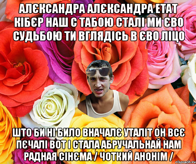 АЛЄКСАНДРА АЛЄКСАНДРА ЕТАТ КІБЄР НАШ С ТАБОЮ СТАЛІ МИ ЄВО СУДЬБОЮ ТИ ВГЛЯДІСЬ В ЄВО ЛІЦО ШТО БИ НІ БИЛО ВНАЧАЛЄ УТАЛІТ ОН ВСЄ ПЄЧАЛІ ВОТ І СТАЛА АБРУЧАЛЬНАЙ НАМ РАДНАЯ СІНЄМА / ЧОТКИЙ АНОНІМ /, Мем  пацанчо