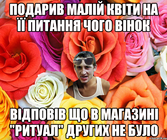 подарив малій квіти на її питання чого вінок відповів що в магазині "ритуал" других не було, Мем  пацанчо