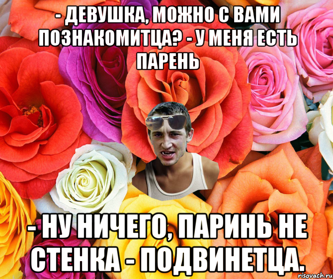 - Девушка, можно с вами познакомитца? - у меня есть парень - Ну ничего, паринь не стенка - подвинетца., Мем  пацанчо