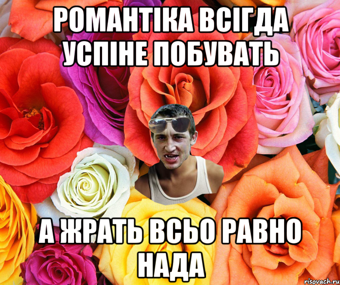 романтіка всігда успіне побувать а жрать всьо равно нада, Мем  пацанчо