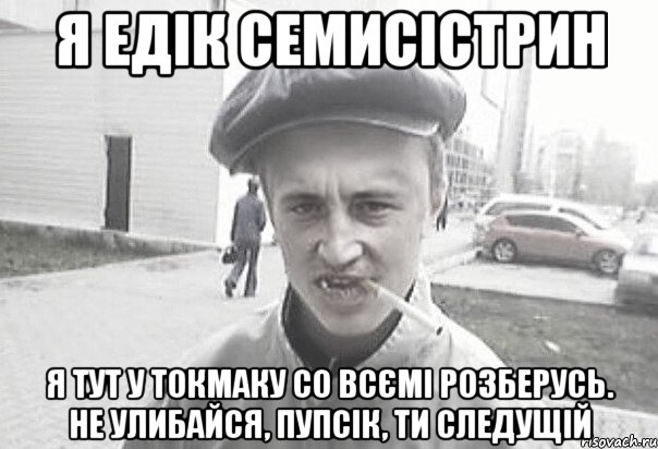 я едiк семисiстрин я тут у токмаку со всємі розберусь. не улибайся, пупсiк, ти следущiй, Мем Пацанська философия