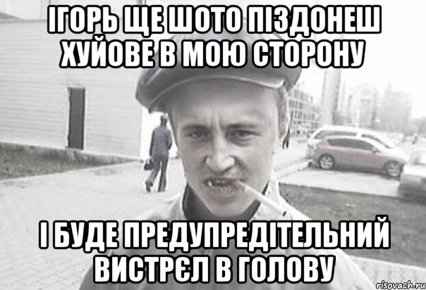 Ігорь ще шото піздонеш хуйове в мою сторону І буде предупредітельний вистрєл в голову, Мем Пацанська философия