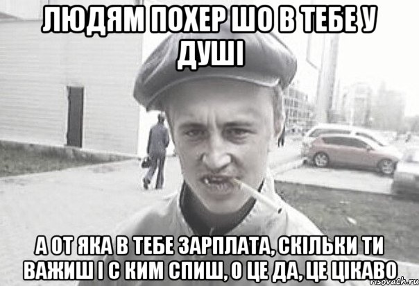 ЛЮДЯМ ПОХЕР ШО В ТЕБЕ У ДУШІ А ОТ ЯКА В ТЕБЕ ЗАРПЛАТА, СКІЛЬКИ ТИ ВАЖИШ І С КИМ СПИШ, О ЦЕ ДА, ЦЕ ЦІКАВО, Мем Пацанська философия