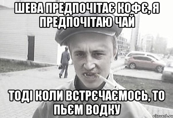 Шева предпочітає кофє, я предпочітаю чай тоді коли встрєчаємось, то пьєм водку, Мем Пацанська философия