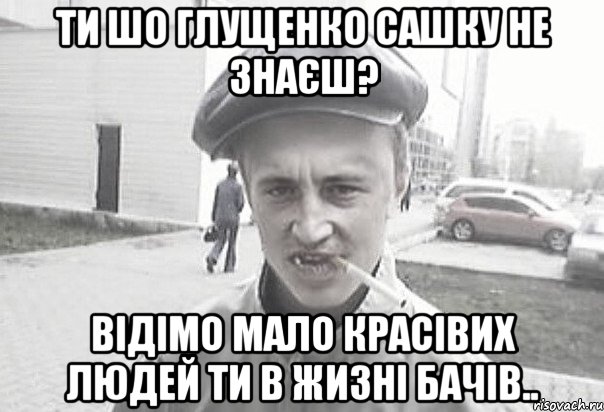 ти шо глущенко сашку не знаєш? відімо мало красівих людей ти в жизні бачів.., Мем Пацанська философия