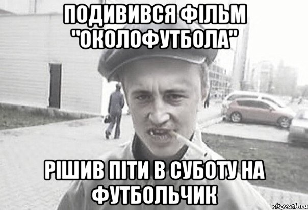 подивився фільм "околофутбола" рішив піти в суботу на футбольчик, Мем Пацанська философия