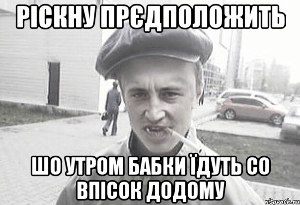 РІСКНУ ПРЄДПОЛОЖИТЬ ШО УТРОМ БАБКИ ЇДУТЬ СО ВПІСОК ДОДОМУ, Мем Пацанська философия