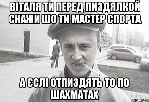 ВІТАЛЯ ТИ ПЕРЕД ПИЗДЯЛКОЙ СКАЖИ ШО ТИ МАСТЕР СПОРТА А ЄСЛІ ОТПИЗДЯТЬ ТО ПО ШАХМАТАХ, Мем Пацанська философия