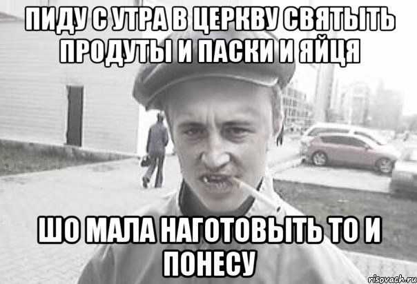 Пиду с утра в церкву святыть продуты и паски и яйця шо мала наготовыть то и понесу, Мем Пацанська философия