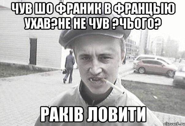 чув шо франик в францыю ухав?не не чув ?чього? Раків ловити, Мем Пацанська философия