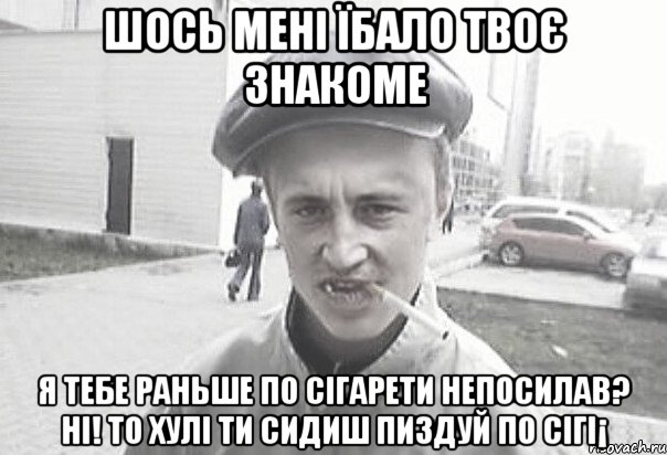 шось мені їбало твоє знакоме Я тебе раньше по сігарети непосилав? ні! то хулі ти сидиш пиздуй по сігі¡, Мем Пацанська философия