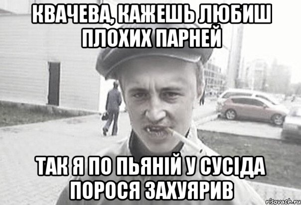 Квачева, кажешь любиш плохих парней так я по пьянiй у сусiда порося захуярив, Мем Пацанська философия