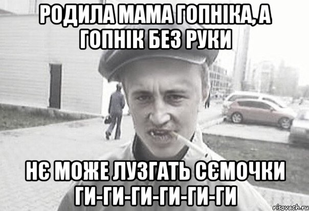 РОДИЛА МАМА ГОПНІКА, А ГОПНІК БЕЗ РУКИ НЄ МОЖЕ ЛУЗГАТЬ СЄМОЧКИ ги-ги-ги-ги-ги-ги, Мем Пацанська философия