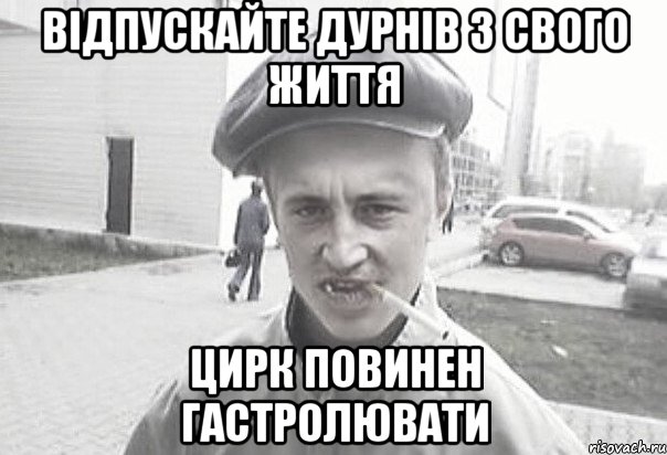 відпускайте дурнів з свого життя цирк повинен гастролювати, Мем Пацанська философия