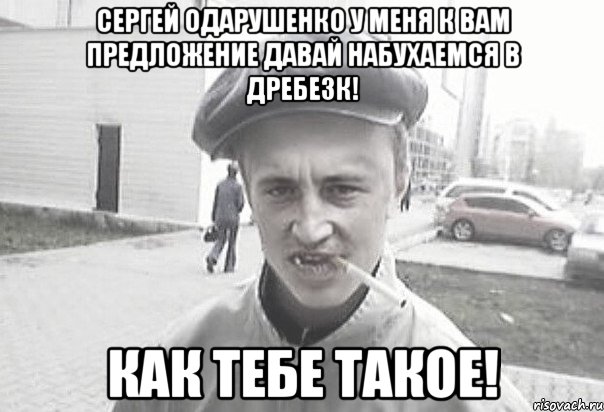 Сергей Одарушенко у меня к вам предложение давай набухаемся в дребезк! как тебе такое!, Мем Пацанська философия