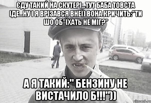 Єду такий на скутері...тут баба товста іде...ну і я врізався внеї) Вона кричить:"Ти шо об"їхать не міг?" А я такий:" Бензину не вистачило б!!!")), Мем Пацанська философия