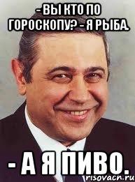 - Вы кто по гороскопу? - Я рыба. - А я пиво.