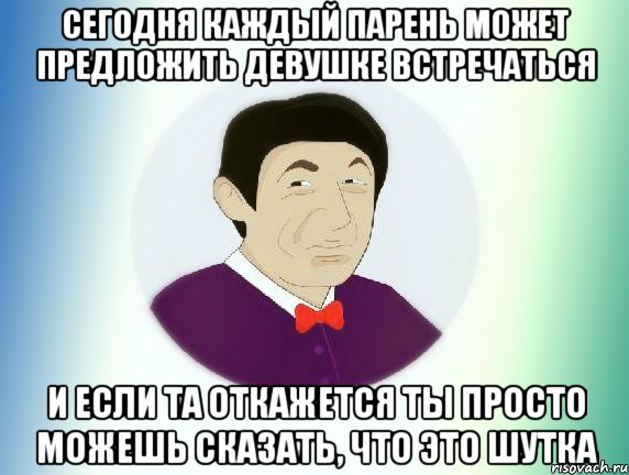 СЕГОДНЯ КАЖДЫЙ ПАРЕНЬ МОЖЕТ ПРЕДЛОЖИТЬ ДЕВУШКЕ ВСТРЕЧАТЬСЯ И ЕСЛИ ТА ОТКАЖЕТСЯ ТЫ ПРОСТО МОЖЕШЬ СКАЗАТЬ, ЧТО ЭТО ШУТКА