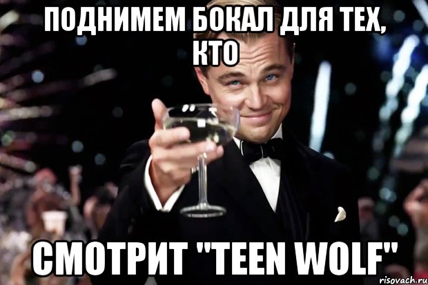 Поднимем бокал для тех, кто Смотрит "Teen Wolf", Мем Великий Гэтсби (бокал за тех)