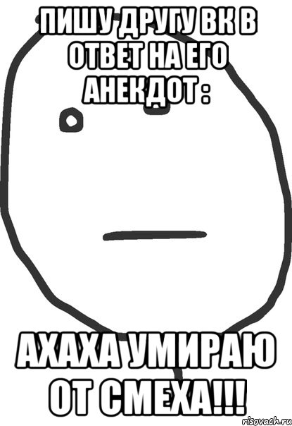 пишу другу вк в ответ на его анекдот : ахаха умираю от смеха!!!, Мем покер фейс