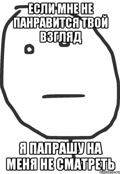 ЕСЛИ МНЕ НЕ ПАНРАВИТСЯ ТВОЙ ВЗГЛЯД Я ПАПРАШУ НА МЕНЯ НЕ СМАТРЕТЬ, Мем покер фейс