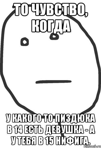 то чувство, когда у какого то пиздюка в 14 есть девушка - а у тебя в 15 нифига., Мем покер фейс