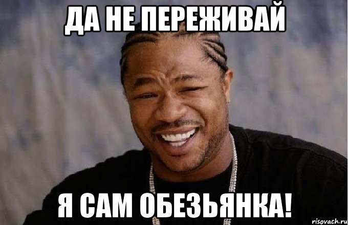 да не переживай я сам обезьянка!