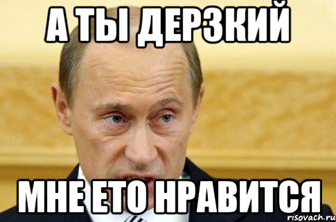 А ты дерзкий Мне ето нравится, Мем путин