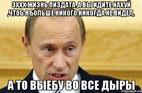 ЭХХХ жизнь пиздата ,А вы идите нахуй ,Чтоб я больше никого никогда не видел, А то ВЫЕБУ ВО ВСЕ ДЫРЫ, Мем путин