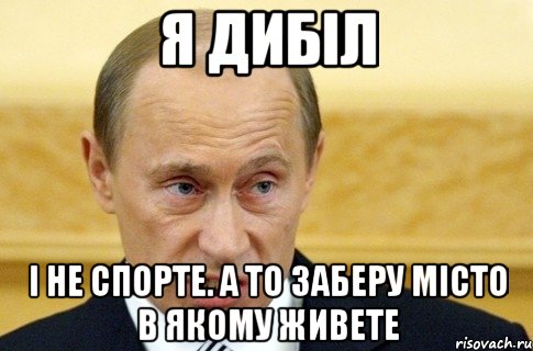 я дибіл І не спорте. А то заберу місто в якому живете, Мем путин