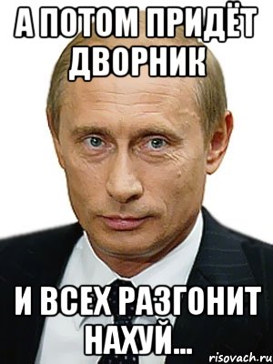 Потом приходит. Путин дворник. Мемы про дворников. Путин запрещает Мем. Дворник Мем.