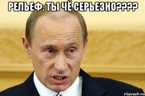 Рельеф. Ты чё серьезно???? , Мем путин