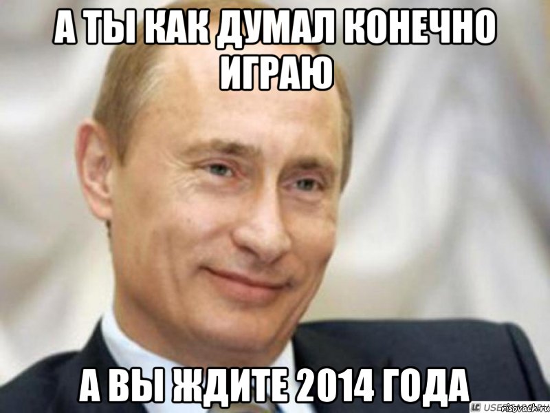А ты как думал конечно играю А вы ждите 2014 года, Мем Ухмыляющийся Путин
