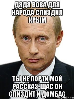 ДЯДЯ ВОВА ДЛЯ НАРОДА СПИЗДИЛ КРЫМ ТЫ НЕ ПОРТИ МОЙ РАССКАЗ-ЩАС ОН СПИЗДИТ И ДОМБАС