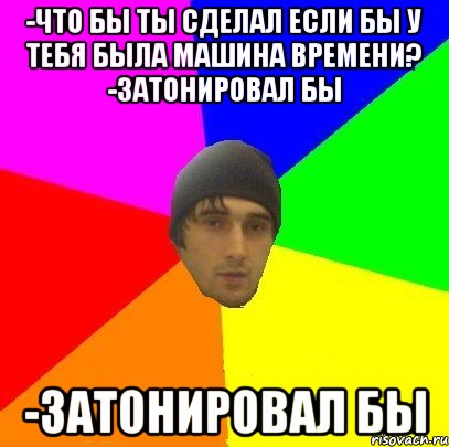 -что бы ты сделал если бы у тебя была машина времени? -затонировал бы -затонировал бы, Мем злой горец