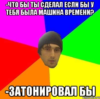 -что бы ты сделал если бы у тебя была машина времени? -затонировал бы, Мем злой горец