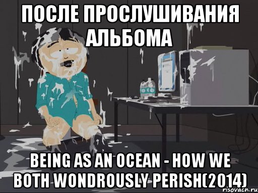 после прослушивания альбома Being As An Ocean - How We Both Wondrously Perish(2014)