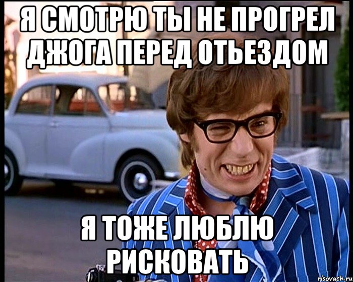 я смотрю ты не прогрел джога перед отьездом я тоже люблю рисковать, Мем Рисковый парень - Остин Пауэрс