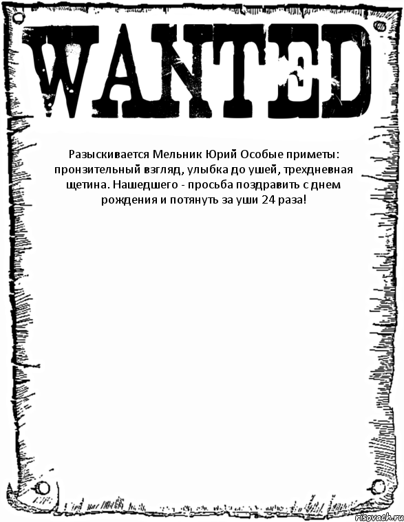 Разыскивается Мельник Юрий Особые приметы: пронзительный взгляд, улыбка до ушей, трехдневная щетина. Нашедшего - просьба поздравить с днем рождения и потянуть за уши 24 раза! 