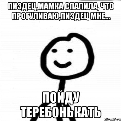 Пиздец,мамка спалила, что прогуливаю,пиздец мне... Пойду теребонькать, Мем Теребонька (Диб Хлебушек)