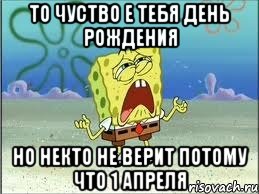 То чуство е тебя день рождения Но некто не верит потому что 1 апреля, Мем Спанч Боб плачет