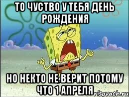 То чуство у тебя день рождения Но некто не верит потому что 1 апреля, Мем Спанч Боб плачет