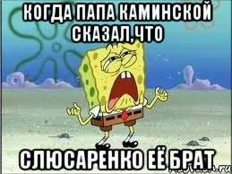 когда папа Каминской сказал,что Слюсаренко её брат, Мем Спанч Боб плачет