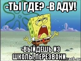 -Ты где? -В аду! -Выйдешь из школы,перезвони.., Мем Спанч Боб плачет