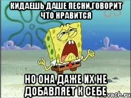 кидаешь даше песни,говорит что нравится но она даже их не добавляет к себе, Мем Спанч Боб плачет