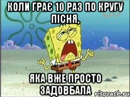 коли грає 10 раз по кругу пісня, яка вже просто задовбала, Мем Спанч Боб плачет