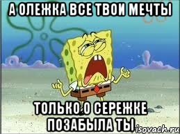 а олежка все твои мечты только о сережке позабыла ты, Мем Спанч Боб плачет