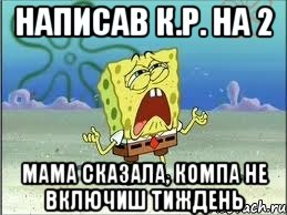 НАПИСАВ К.Р. НА 2 МАМА СКАЗАЛА, КОМПА НЕ ВКЛЮЧИШ ТИЖДЕНЬ, Мем Спанч Боб плачет