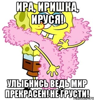 Ира, Иришка, Ируся! Улыбнись ведь мир прекрасен! НЕ грусти!, Мем Спанч боб